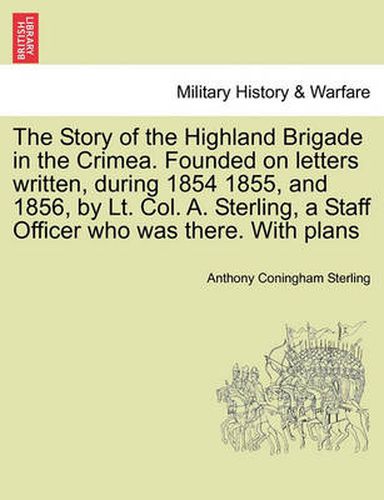 The Story of the Highland Brigade in the Crimea. Founded on letters written, during 1854 1855, and 1856, by Lt. Col. A. Sterling, a Staff Officer who was there. With plans