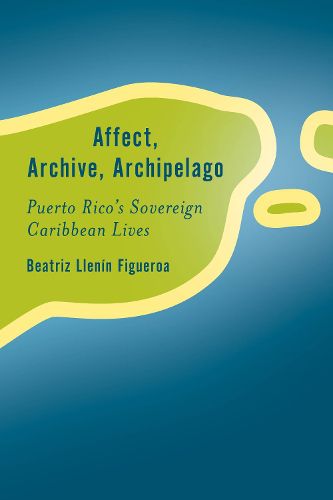 Cover image for Affect, Archive, Archipelago: Puerto Rico's Sovereign Caribbean Lives