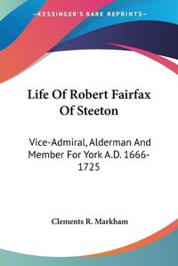 Cover image for Life of Robert Fairfax of Steeton: Vice-Admiral, Alderman and Member for York A.D. 1666-1725