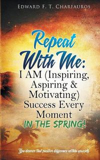 Cover image for Repeat With Me: I AM (Inspiring, Aspiring & Motivating) Success Every Moment: In The Spring!