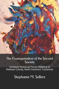 Cover image for The Exsanguination of the Second Society: Scholarly Historical Fiction Relating to Robeson County, North Carolina's Tuscaroras