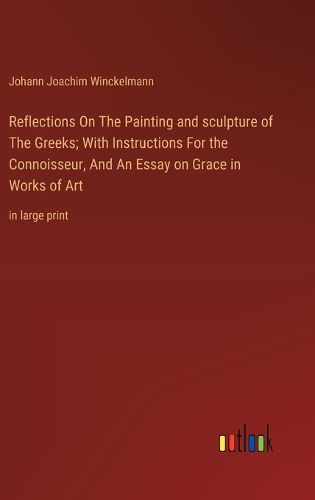 Reflections On The Painting and sculpture of The Greeks; With Instructions For the Connoisseur, And An Essay on Grace in Works of Art