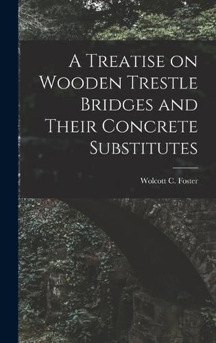 Cover image for A Treatise on Wooden Trestle Bridges and Their Concrete Substitutes