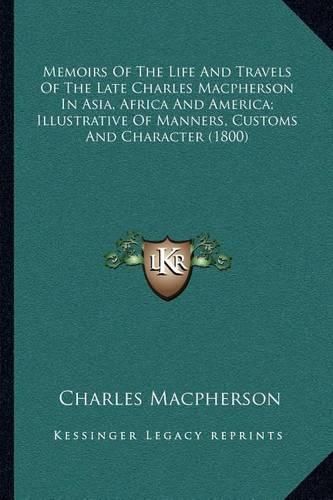 Cover image for Memoirs of the Life and Travels of the Late Charles MacPherson in Asia, Africa and America; Illustrative of Manners, Customs and Character (1800)