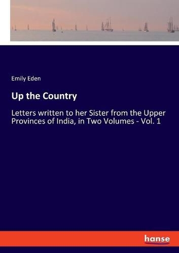 Up the Country: Letters written to her Sister from the Upper Provinces of India, in Two Volumes - Vol. 1