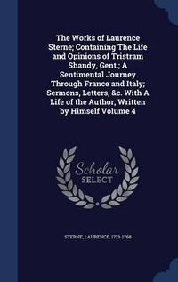 Cover image for The Works of Laurence Sterne; Containing the Life and Opinions of Tristram Shandy, Gent.; A Sentimental Journey Through France and Italy; Sermons, Letters, &c. with a Life of the Author, Written by Himself; Volume 4