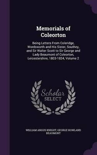 Memorials of Coleorton: Being Letters from Coleridge, Wordsworth and His Sister, Southey, and Sir Walter Scott to Sir George and Lady Beaumont of Coleorton, Leicestershire, 1803-1834, Volume 2