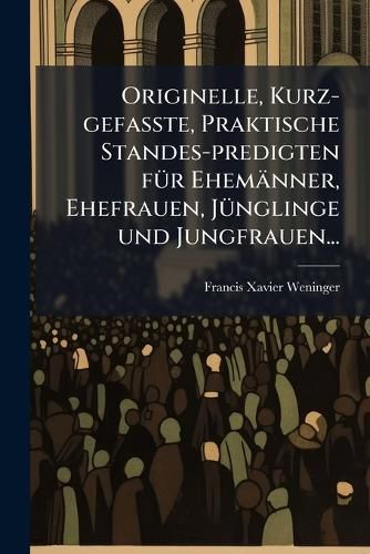 Cover image for Originelle, Kurz-gefasste, Praktische Standes-predigten fA1/4r Ehemaenner, Ehefrauen, JA1/4nglinge und Jungfrauen...