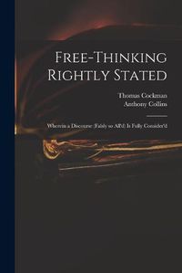 Cover image for Free-thinking Rightly Stated: Wherein a Discourse (falsly so All'd) is Fully Consider'd