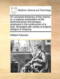 Cover image for An Universal Dictionary of the Marine: Or, a Copious Explanation of the Technical Terms and Phrases Employed in the Construction of a Ship. Illustrated with Variety of Original Designs of Shipping