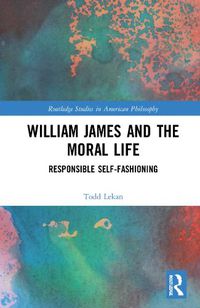 Cover image for William James and the Moral Life: Responsible Self-Fashioning