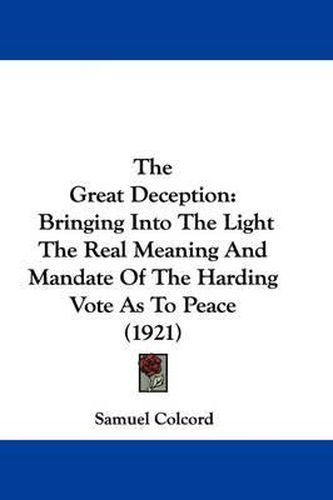 Cover image for The Great Deception: Bringing Into the Light the Real Meaning and Mandate of the Harding Vote as to Peace (1921)
