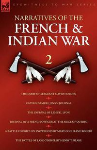 Cover image for Narratives of the French & Indian War: The Diary of Sergeant David Holden, Captain Samuel Jenks Journal, The Journal of Lemuel Lyon, Journal of a French Officer at the Siege of Quebec, A Battle Fought on Snowshoes & The Battle of Lake Geor