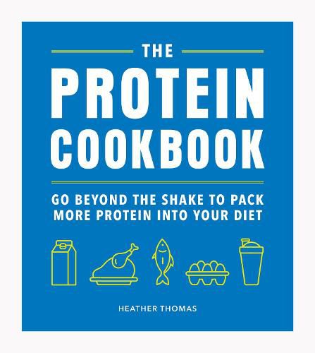 The Protein Cookbook: Go Beyond The Shake To Pack More Protein Into Your Diet