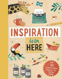 Cover image for Inspiration Is in Here: Over 50 Creative Indoor Projects for Curious Minds