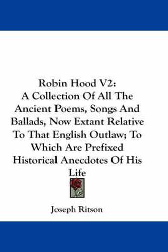 Cover image for Robin Hood V2: A Collection of All the Ancient Poems, Songs and Ballads, Now Extant Relative to That English Outlaw; To Which Are Prefixed Historical Anecdotes of His Life