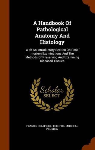 A Handbook of Pathological Anatomy and Histology: With an Introductory Section on Post-Mortem Examinations and the Methods of Preserving and Examining Diseased Tissues