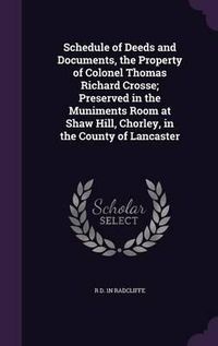 Cover image for Schedule of Deeds and Documents, the Property of Colonel Thomas Richard Crosse; Preserved in the Muniments Room at Shaw Hill, Chorley, in the County of Lancaster