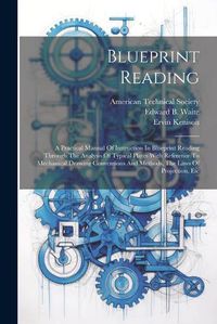 Cover image for Blueprint Reading; A Practical Manual Of Instruction In Blueprint Reading Through The Analysis Of Typical Plates With Reference To Mechanical Drawing Conventions And Methods, The Laws Of Projection, Etc