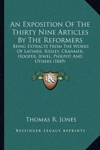 Cover image for An Exposition of the Thirty Nine Articles by the Reformers: Being Extracts from the Works of Latimer, Ridley, Cranmer, Hooper, Jewel, Philpot and Others (1849)