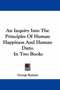 Cover image for An Inquiry Into the Principles of Human Happiness and Human Duty: In Two Books