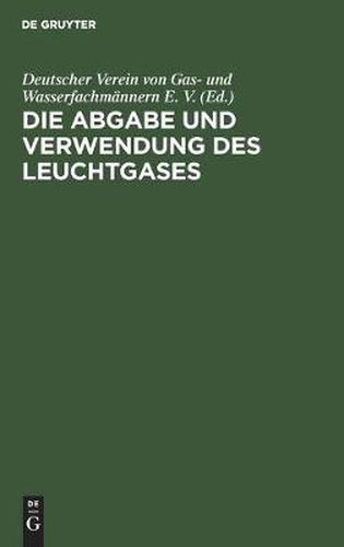 Cover image for Die Abgabe Und Verwendung Des Leuchtgases: Anleitung Zur Aufstellung Von Vorschriften Und Regeln Fur Den Gasbezug, Die Einrichtung Und Den Gebrauch Des Gases