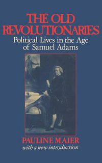 Cover image for The Old Revolutionaries: Political Lives in the Age of Samuel Adams