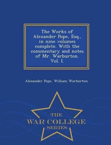 The Works of Alexander Pope, Esq., in Nine Volumes Complete. with the Commentary and Notes of Mr. Warburton. Vol. I. - War College Series