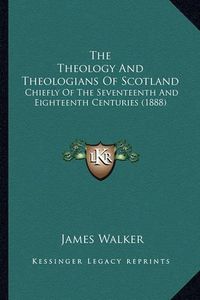 Cover image for The Theology and Theologians of Scotland: Chiefly of the Seventeenth and Eighteenth Centuries (1888)