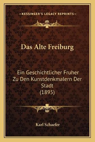 Das Alte Freiburg: Ein Geschichtlicher Fruher Zu Den Kunstdenkmalern Der Stadt (1895)