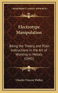 Cover image for Electrotype Manipulation: Being the Theory, and Plain Instructions in the Art of Working in Metals (1841)