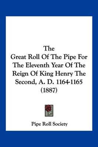 Cover image for The Great Roll of the Pipe for the Eleventh Year of the Reign of King Henry the Second, A. D. 1164-1165 (1887)