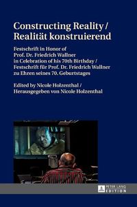 Cover image for Constructing Reality / Realitaet konstruierend: Festschrift in Honor of Prof. Dr. Friedrich Wallner in Celebration of his 70 th  Birthday / Festschrift fuer Prof. Dr. Friedrich Wallner zu Ehren seines 70. Geburtstages