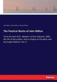 Cover image for The Poetical Works of John Milton: From the text of Dr. Newton. In four volumes. With the life of the author. And a critique on Paradise Lost by Joseph Addison. Vol. 3