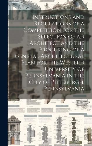 Cover image for Instructions and Regulations of a Competition for the Selection of an Architect and the Procuring of a General Architectural Plan for the Western University of Pennsylvania in the City of Pittsburgh, Pennsylvania