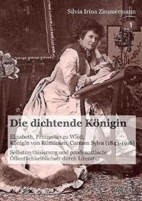 Cover image for Die dichtende K nigin. Elisabeth, Prinzessin zu Wied, K nigin von Rum nien, Carmen Sylva (1843-1916). Selbstmythisierung und prodynastische  ffentlichkeitsarbeit durch Literatur