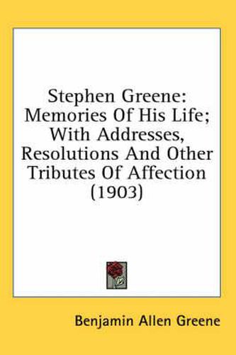 Cover image for Stephen Greene: Memories of His Life; With Addresses, Resolutions and Other Tributes of Affection (1903)