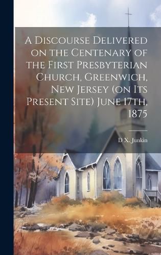 Cover image for A Discourse Delivered on the Centenary of the First Presbyterian Church, Greenwich, New Jersey (on its Present Site) June 17th, 1875