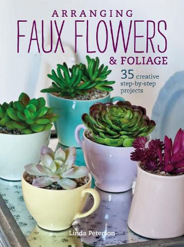 Cover image for Arranging Faux Flowers and Foliage: 35 Creative Step-by-Step Projects