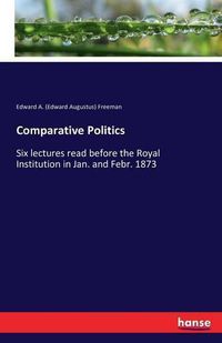 Cover image for Comparative Politics: Six lectures read before the Royal Institution in Jan. and Febr. 1873