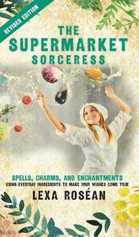 Cover image for The Supermarket Sorceress: Spells, Charms, and Enchantments Using Everyday Ingredients to Make Your Wishes Come True