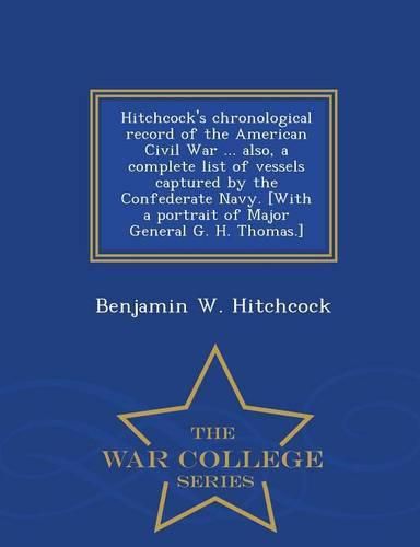 Cover image for Hitchcock's Chronological Record of the American Civil War ... Also, a Complete List of Vessels Captured by the Confederate Navy. [With a Portrait of Major General G. H. Thomas.] - War College Series