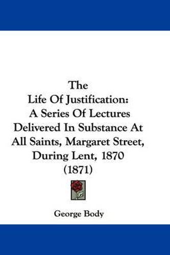 Cover image for The Life of Justification: A Series of Lectures Delivered in Substance at All Saints, Margaret Street, During Lent, 1870 (1871)