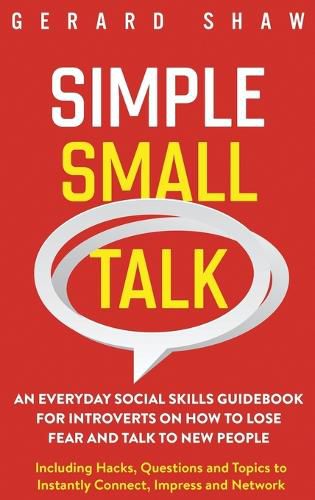 Simple Small Talk: An Everyday Social Skills Guidebook for Introverts on How to Lose Fear and Talk to New People. Including Hacks, Questions and Topics to Instantly Connect, Impress and Network