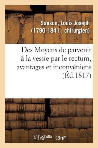 Cover image for Des Moyens de Parvenir A La Vessie Par Le Rectum, Avantages Et Inconveniens Attaches A Cette Methode: Pour Tirer Les Pierres de la Vessie, Avec Des Observations A l'Appui