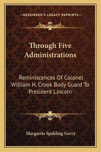 Cover image for Through Five Administrations: Reminiscences of Colonel William H. Crook Body Guard to President Lincoln