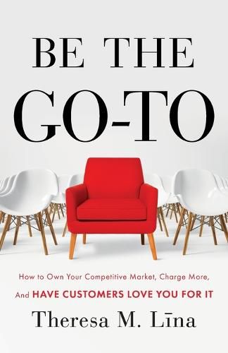 Cover image for Be the Go-To: How to Own Your Competitive Market, Charge More, and Have Customers Love You For It