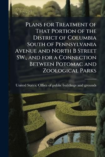 Cover image for Plans for Treatment of That Portion of the District of Columbia South of Pennsylvania Avenue and North B Street SW., and for a Connection Between Potomac and Zoological Parks