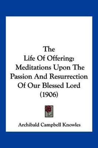Cover image for The Life of Offering: Meditations Upon the Passion and Resurrection of Our Blessed Lord (1906)