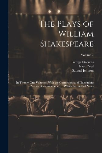 The Plays of William Shakespeare; in Twenty-one Volumes, With the Corrections and Illustrations of Various Commentators, to Which Are Added Notes; Volume 7
